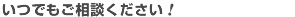 いつでもご相談ください！